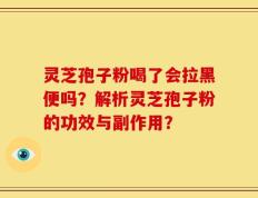 灵芝孢子粉喝了会拉黑便吗？解析灵芝孢子粉的功效与副作用？