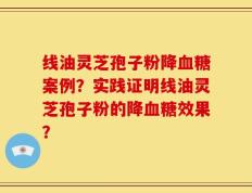 线油灵芝孢子粉降血糖案例？实践证明线油灵芝孢子粉的降血糖效果？