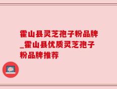 霍山县灵芝孢子粉品牌_霍山县优质灵芝孢子粉品牌推荐