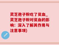 灵芝孢子粉吃了贫血_灵芝孢子粉对贫血的影响：深入了解其作用与注意事项)