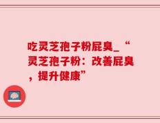 吃灵芝孢子粉屁臭_“灵芝孢子粉：改善屁臭，提升健康”