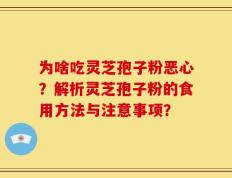 为啥吃灵芝孢子粉恶心？解析灵芝孢子粉的食用方法与注意事项？