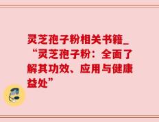 灵芝孢子粉相关书籍_“灵芝孢子粉：全面了解其功效、应用与健康益处”