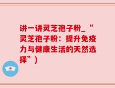 讲一讲灵芝孢子粉_“灵芝孢子粉：提升免疫力与健康生活的天然选择”)