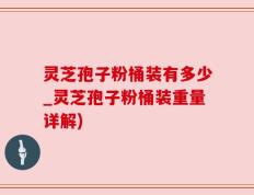 灵芝孢子粉桶装有多少_灵芝孢子粉桶装重量详解)