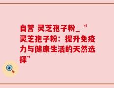 自营 灵芝孢子粉_“灵芝孢子粉：提升免疫力与健康生活的天然选择”