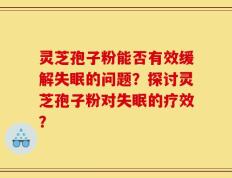 灵芝孢子粉能否有效缓解失眠的问题？探讨灵芝孢子粉对失眠的疗效？