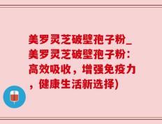 美罗灵芝破壁孢子粉_美罗灵芝破壁孢子粉：高效吸收，增强免疫力，健康生活新选择)