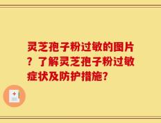 灵芝孢子粉过敏的图片？了解灵芝孢子粉过敏症状及防护措施？