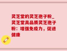 灵芝堂的灵芝孢子粉_灵芝堂高品质灵芝孢子粉：增强免疫力，促进健康