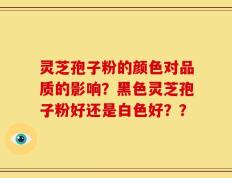 灵芝孢子粉的颜色对品质的影响？黑色灵芝孢子粉好还是白色好？？