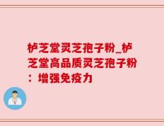 栌芝堂灵芝孢子粉_栌芝堂高品质灵芝孢子粉：增强免疫力