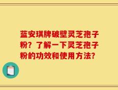 蓝安琪牌破壁灵芝孢子粉？了解一下灵芝孢子粉的功效和使用方法？