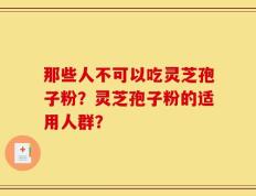 那些人不可以吃灵芝孢子粉？灵芝孢子粉的适用人群？