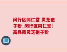 闵行区同仁堂 灵芝孢子粉_闵行区同仁堂：高品质灵芝孢子粉