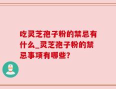 吃灵芝孢子粉的禁忌有什么_灵芝孢子粉的禁忌事项有哪些？