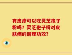 有皮疹可以吃灵芝孢子粉吗？灵芝孢子粉对皮肤病的调理功效？