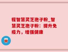 程智慧灵芝孢子粉_智慧灵芝孢子粉：提升免疫力，增强健康