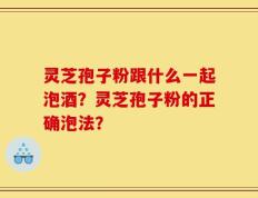 灵芝孢子粉跟什么一起泡酒？灵芝孢子粉的正确泡法？