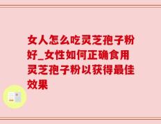 女人怎么吃灵芝孢子粉好_女性如何正确食用灵芝孢子粉以获得最佳效果