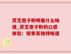 灵芝孢子粉喝着什么味道_灵芝孢子粉的口感体验：探索其独特味道