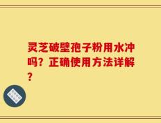 灵芝破壁孢子粉用水冲吗？正确使用方法详解？