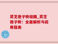 灵芝孢子粉组图_灵芝孢子粉：全面解析与应用指南
