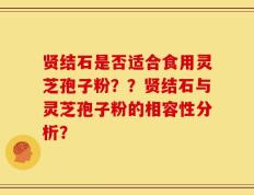 贤结石是否适合食用灵芝孢子粉？？贤结石与灵芝孢子粉的相容性分析？