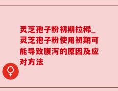 灵芝孢子粉初期拉稀_灵芝孢子粉使用初期可能导致腹泻的原因及应对方法
