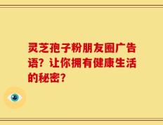 灵芝孢子粉朋友圈广告语？让你拥有健康生活的秘密？