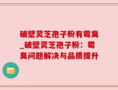 破壁灵芝孢子粉有霉臭_破壁灵芝孢子粉：霉臭问题解决与品质提升