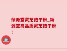 颂源堂灵芝孢子粉_颂源堂高品质灵芝孢子粉：