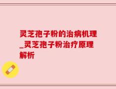 灵芝孢子粉的治病机理_灵芝孢子粉治疗原理解析