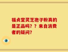 福贞堂灵芝孢子粉真的是正品吗？？来自消费者的疑问？