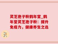 灵芝孢子粉鹤年堂_鹤年堂灵芝孢子粉：提升免疫力，健康养生之选