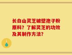 长白山灵芝破壁孢子粉原料？了解灵芝的功效及其制作方法？