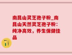 南昆山灵芝孢子粉_南昆山天然灵芝孢子粉：纯净高效，养生保健佳品