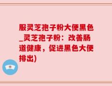 服灵芝孢子粉大便黑色_灵芝孢子粉：改善肠道健康，促进黑色大便排出)