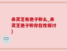 赤灵芝有孢子粉么_赤灵芝孢子粉存在性探讨)