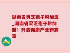 湖南省灵芝孢子粉加盟_湖南省灵芝孢子粉加盟：开启健康产业新篇章