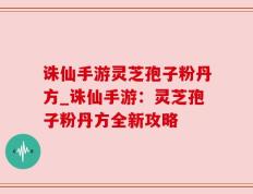 诛仙手游灵芝孢子粉丹方_诛仙手游：灵芝孢子粉丹方全新攻略