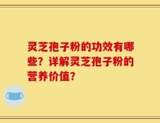 灵芝孢子粉的功效有哪些？详解灵芝孢子粉的营养价值？