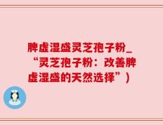 脾虚湿盛灵芝孢子粉_“灵芝孢子粉：改善脾虚湿盛的天然选择”)