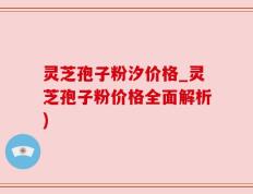 灵芝孢子粉汐价格_灵芝孢子粉价格全面解析)