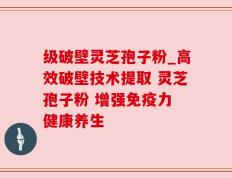 级破壁灵芝孢子粉_高效破壁技术提取 灵芝孢子粉 增强免疫力 健康养生