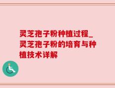 灵芝孢子粉种植过程_灵芝孢子粉的培育与种植技术详解