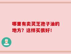 哪里有卖灵芝孢子油的地方？这样买很好！
