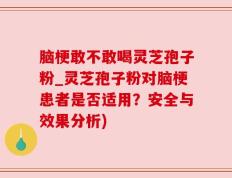 脑梗敢不敢喝灵芝孢子粉_灵芝孢子粉对脑梗患者是否适用？安全与效果分析)
