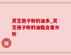 灵芝孢子粉的油多_灵芝孢子粉的油脂含量分析