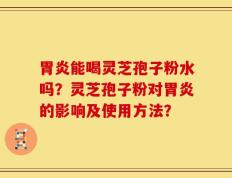 胃炎能喝灵芝孢子粉水吗？灵芝孢子粉对胃炎的影响及使用方法？